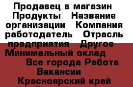 Продавец в магазин "Продукты › Название организации ­ Компания-работодатель › Отрасль предприятия ­ Другое › Минимальный оклад ­ 18 000 - Все города Работа » Вакансии   . Красноярский край,Бородино г.